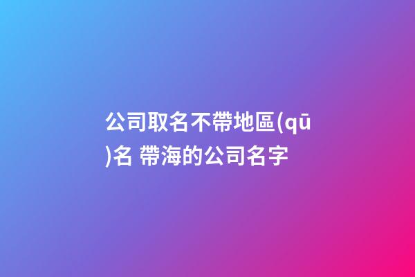 公司取名不帶地區(qū)名 帶海的公司名字